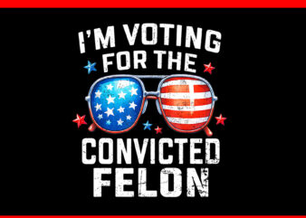 I’m Voting For The Convicted Felon Pro 2024 American Flag PNG