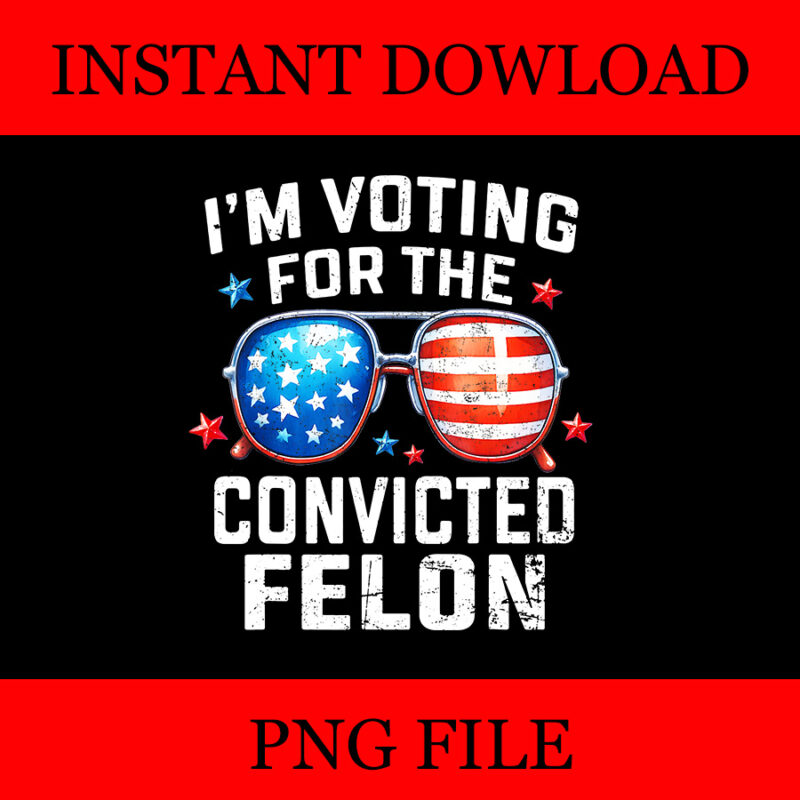 I’m Voting For The Convicted Felon Pro 2024 American Flag PNG