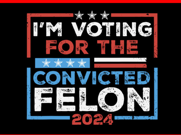 I’m voting for a convicted felon 2024 svg t shirt design for sale