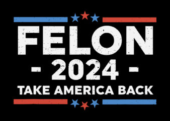 Felon 2024 take America Back SVG t shirt graphic design