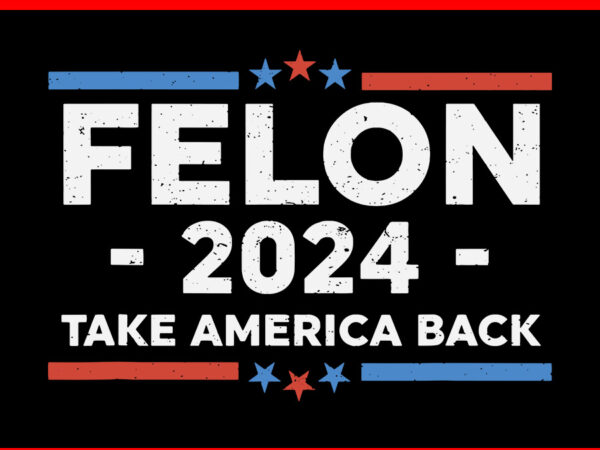 Felon 2024 take america back svg t shirt graphic design