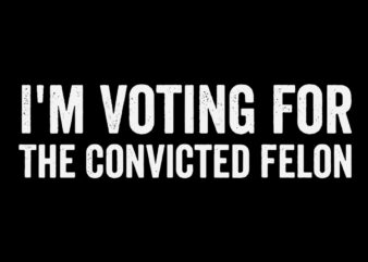 I’m Voting For The Convicted Felon SVG