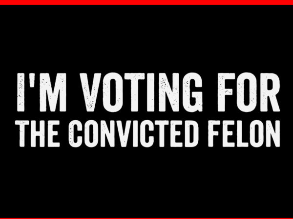 I’m voting for the convicted felon svg t shirt design for sale