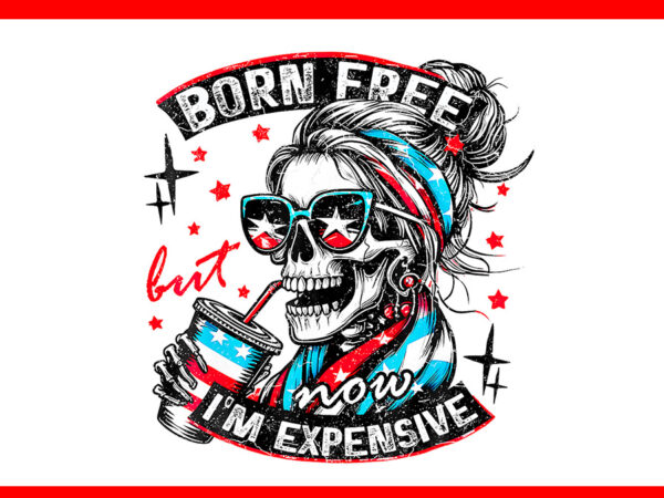 Born free but now i’m expensive girl 4th of july skeleton png t shirt template