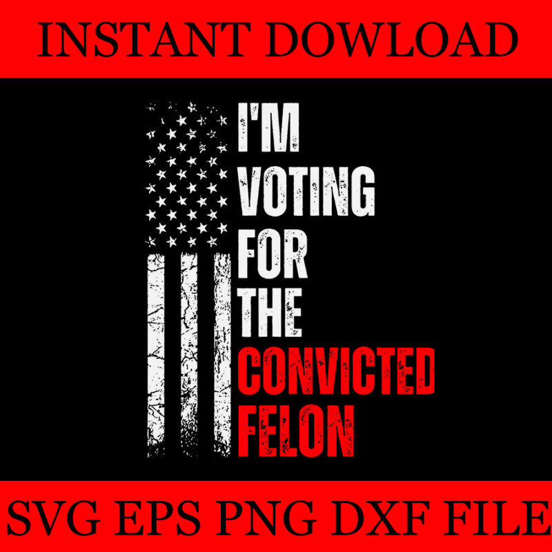 I Am Voting for the Convicted Felon Trump 2024 American Flag SVG