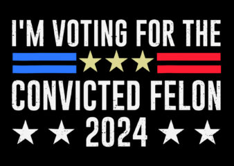 I Am Voting for the Convicted Felon 2024 Trump SVG