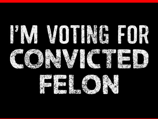 I’m voting for the convicted felon svg t shirt design for sale