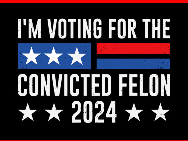 I’m voting for the convicted felon 2024 svg t shirt design for sale