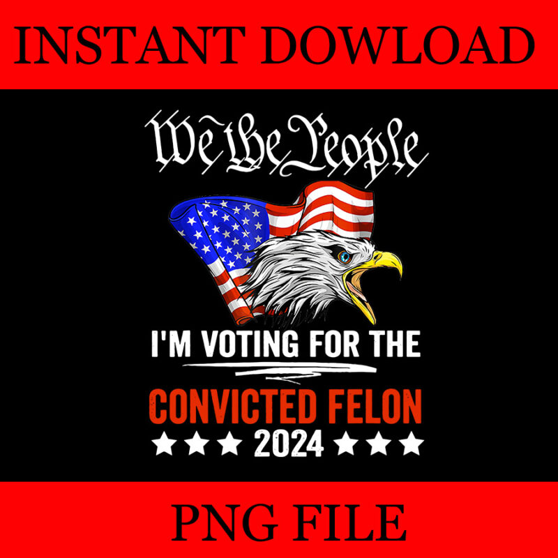 We the People 2024 I’m Voting For The Convicted Felon Eagle PNG