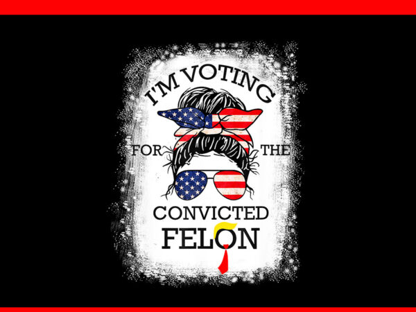 Trump 2024 convicted felon png, i’m voting convicted felon 2024 png t shirt designs for sale