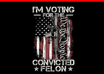 Trump 2024 Convicted Felon PNG, I’m Voting Convicted Felon 2024 PNG