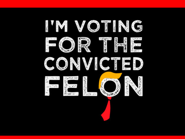 I’m voting for the convicted felon svg t shirt design for sale