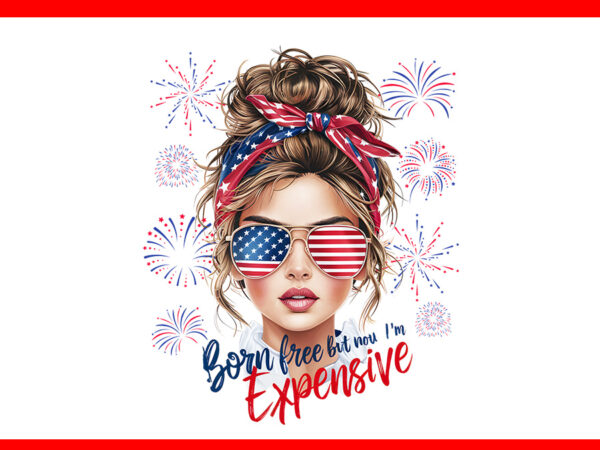 Born free but now i’m expensive messy bun 4th of july png t shirt template