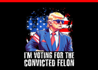 Trump 2024 Convicted Felon PNG, I’m Voting Convicted Felon 2024 PNG