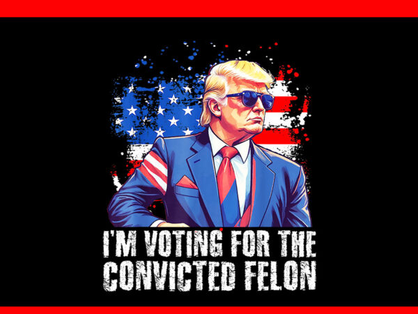 Trump 2024 convicted felon png, i’m voting convicted felon 2024 png t shirt designs for sale