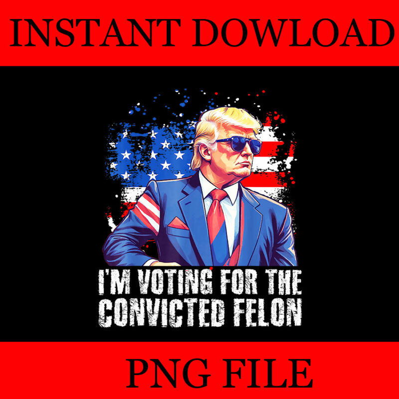 Trump 2024 Convicted Felon PNG, I’m Voting Convicted Felon 2024 PNG