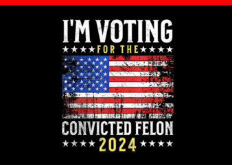 I’m Voting Convicted Felon 2024 Flag PNG t shirt design for sale