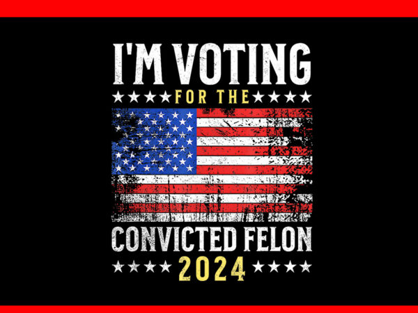 I’m voting convicted felon 2024 flag png t shirt design for sale