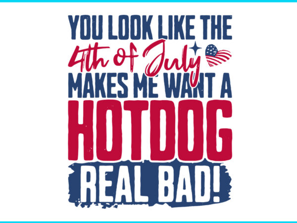 You look like the 4th of july makes me want a hot dog svg t shirt design template