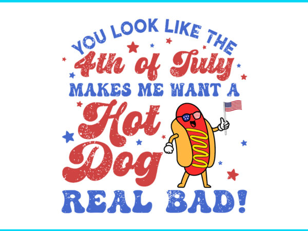 You look like the 4th of july makes me want hot dog real bad svg t shirt design template
