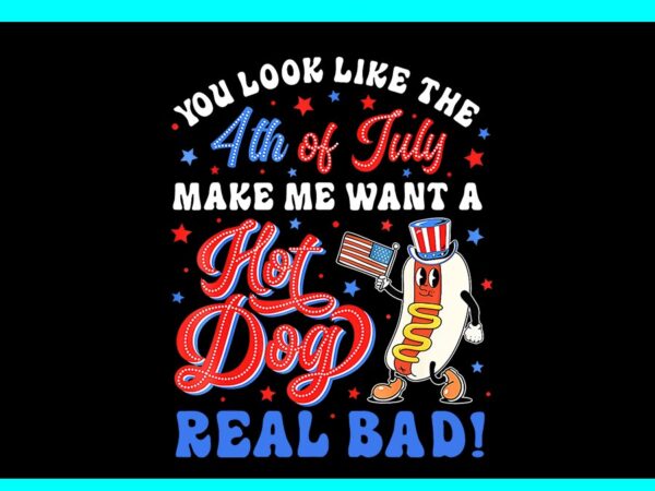 You look like the 4th of july make me want a hot dog real bad png t shirt design template