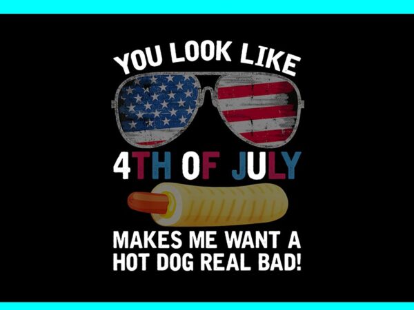 You look like 4th of july makes me want a hot dog real bad png t shirt design template