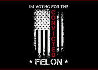 I’M Voting For The Convicted Felon SVG, Trump Convicted Felon SVG