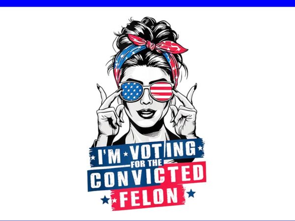 Messy bun i’m voting for the convicted felon png t shirt designs for sale