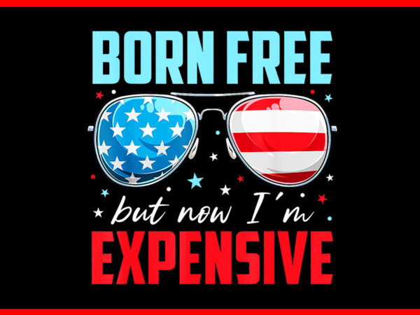 Born free but now i’m expensive png, glasses 4th of july png t shirt template