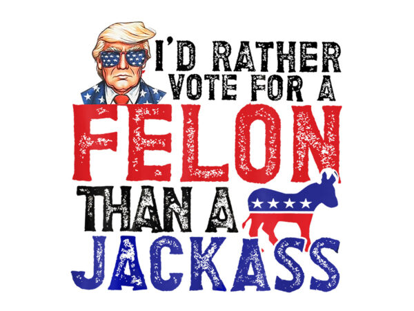 I’d rather vote for felon than jackass png, trump 2024 convicted felon png t shirt design for sale