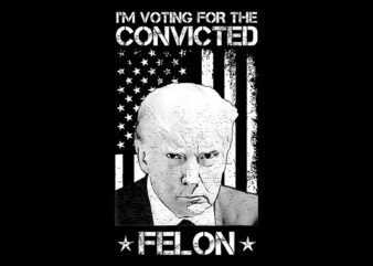 I’m Voting For The Convicted Felon Trump PNG t shirt design for sale