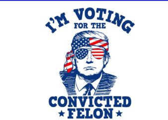 I’ Voting For The Convicted Felon Trump SVG