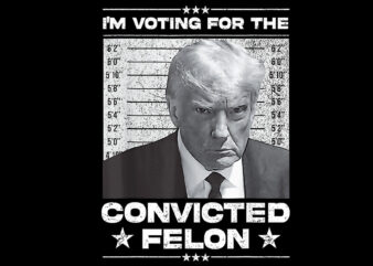 I’m Voting For The Convicted Felon Trump PNG, Trump 2024 Convicted Felon PNG t shirt design for sale