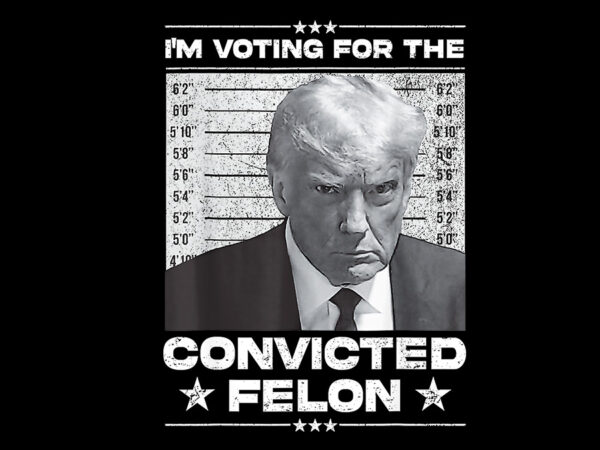 I’m voting for the convicted felon trump png, trump 2024 convicted felon png t shirt design for sale