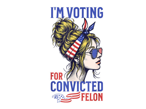 I’m voting for convicted felon 2024 messy bun png t shirt design for sale