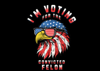 I’m Voting For The Convicted Felon PNG, Eagle Trump 2024 PNG