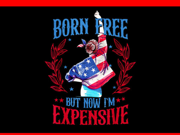 Born free but now i’m expensive 4th of july png t shirt template