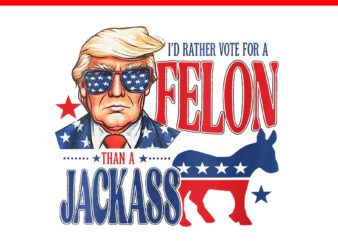 I’d Rather Vote For Felon Than A Jackass PNG, Trump 4th Of July PNG t shirt design for sale