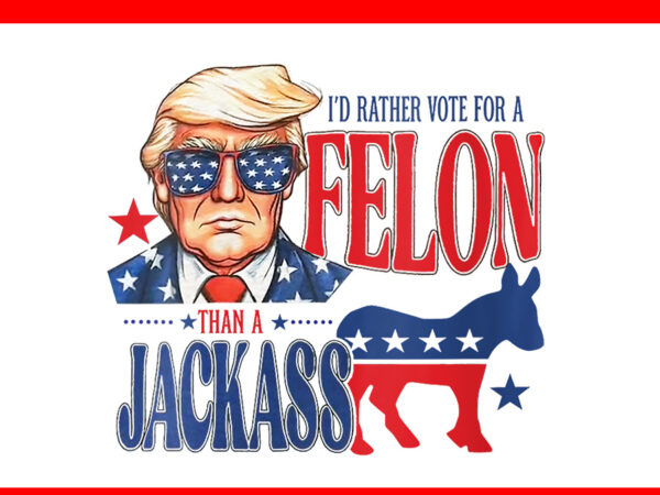 I’d rather vote for felon than a jackass png, trump 4th of july png t shirt design for sale