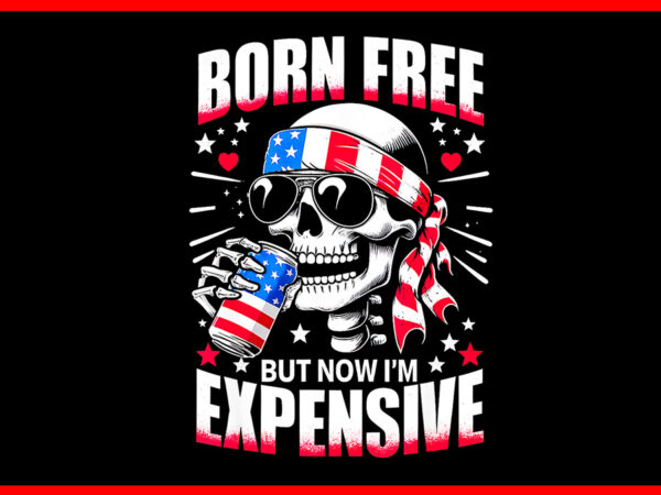 Born free but now i’m expensive png, skeleton american girl usa png t shirt template