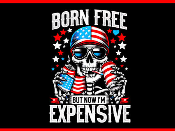 Born free but now i’m expensive png, skeleton american girl usa png t shirt template