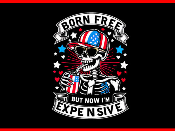 Born free but now i’m expensive png, skeleton 4th of july patriotic png t shirt template