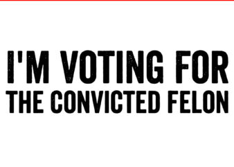 I’m Voting Convicted Felon SVG