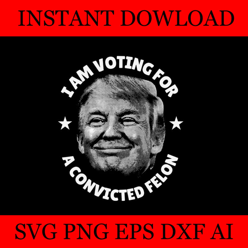 I Am Voting For A Convicted Felon SVG, Convicted Felon Trump 2024 Flag SVG