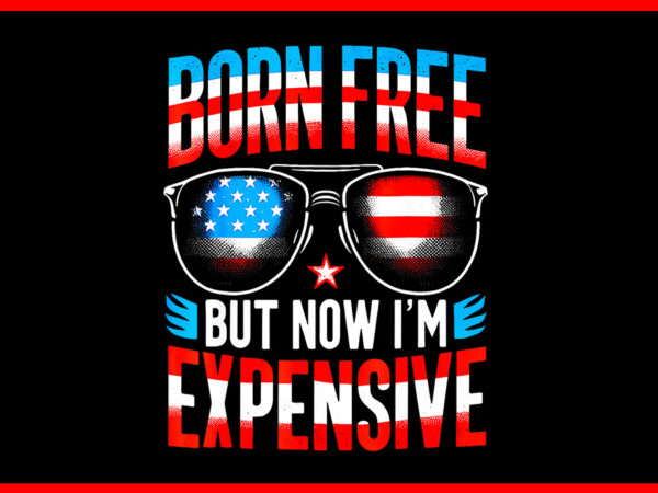 Born free but now i’m expensive png, glasses 4th of july patriotic png t shirt template
