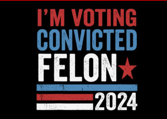 I’m Voting Convicted Felon 2024 SVG, Vote Felon Trump 2024 SVG t shirt design for sale