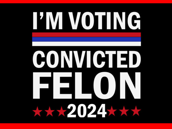 I’m voting convicted felon svg, trump 2024 convicted felon svg t shirt design for sale