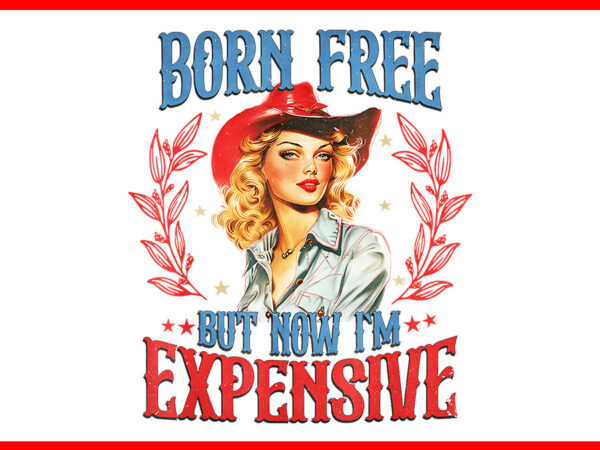 Born free but now i’m expensive png, girl 4th of july patriotic png t shirt template