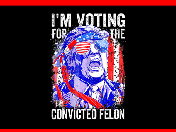 I’m voting for the convicted felon png, trump voting 2024 png t shirt design for sale