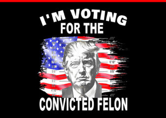 I’m Voting For The Convicted Felon PNG, Trump Voting 2024 PNG